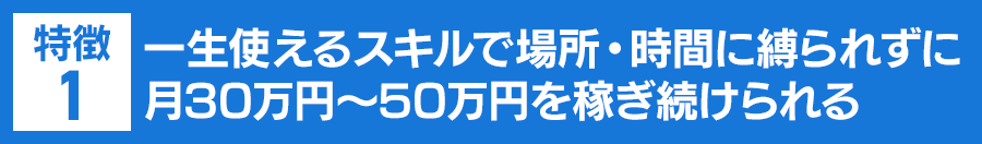 特徴１：一生使えるスキルで場所・時間に縛られずに月30万円～50万円を稼ぎ続けられる